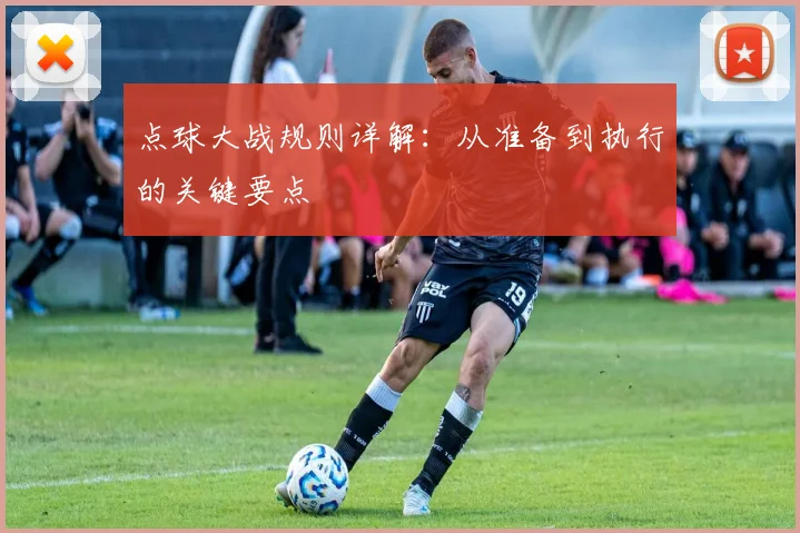 点球大战规则详解：从准备到执行的关键要点