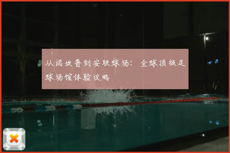 从诺坎普到安联球场：全球顶级足球场馆体验攻略