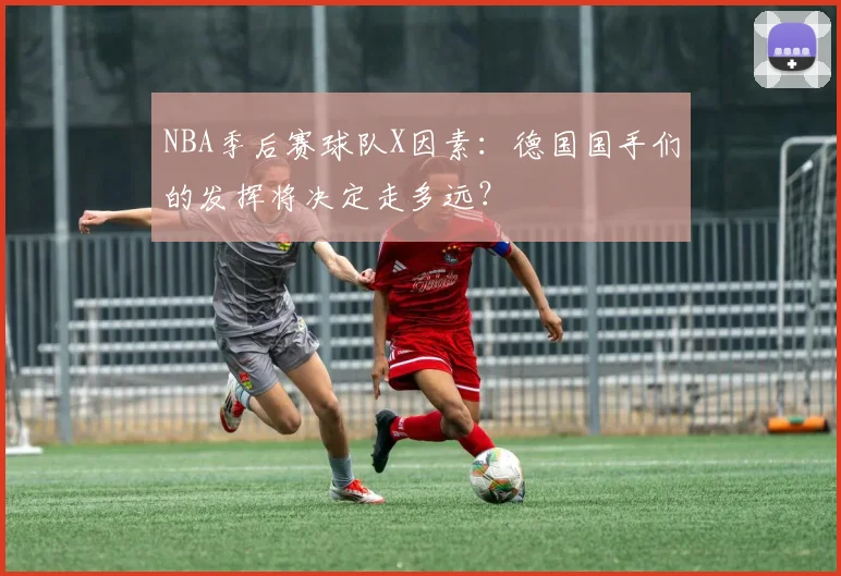 NBA季后赛球队X因素：德国国手们的发挥将决定走多远？