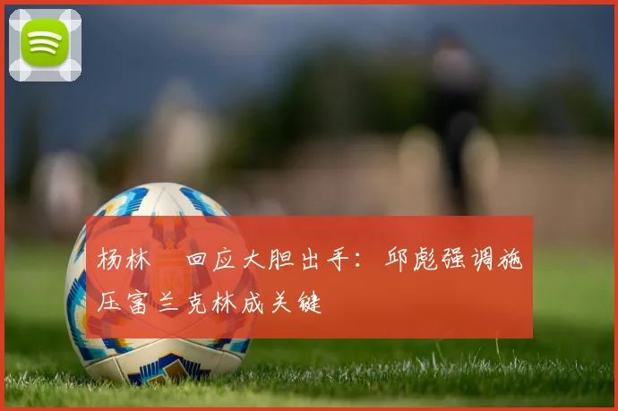 杨林祎回应大胆出手：邱彪强调施压富兰克林成关键