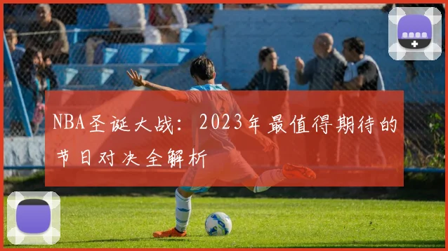 NBA圣诞大战：2023年最值得期待的节日对决全解析