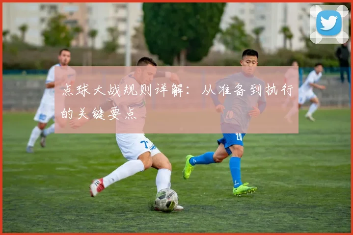 点球大战规则详解：从准备到执行的关键要点