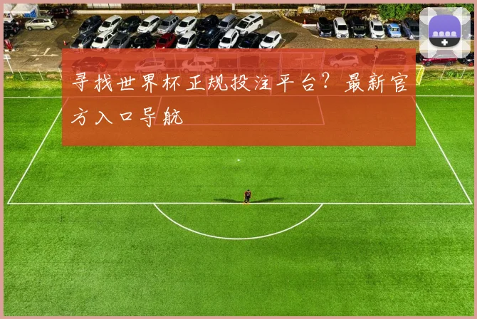 寻找世界杯正规投注平台？最新官方入口导航