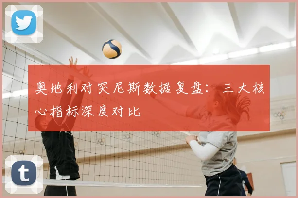 奥地利对突尼斯数据复盘：三大核心指标深度对比