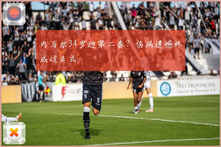 内马尔34岁迎第二春？伤病遗憾终成过去式
