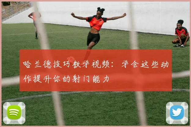 哈兰德技巧教学视频：学会这些动作提升你的射门能力