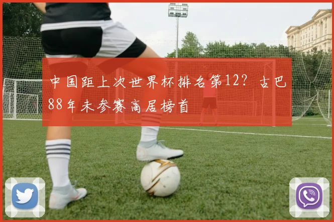 中国距上次世界杯排名第12？古巴88年未参赛高居榜首