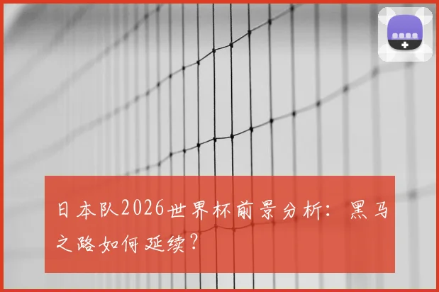 日本队2026世界杯前景分析：黑马之路如何延续？