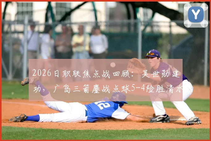 2026日职联焦点战回顾：吴世勋建功，广岛三箭鏖战点球5-4险胜清水心跳，附全场集锦与积分榜解读