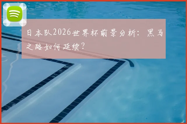 日本队2026世界杯前景分析：黑马之路如何延续？