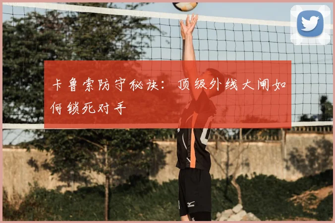 卡鲁索防守秘诀:顶级外线大闸如何锁死对手