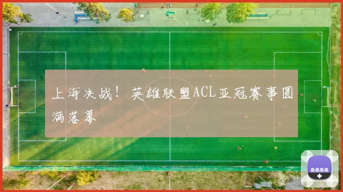 上海决战！英雄联盟ACL亚冠赛事圆满落幕