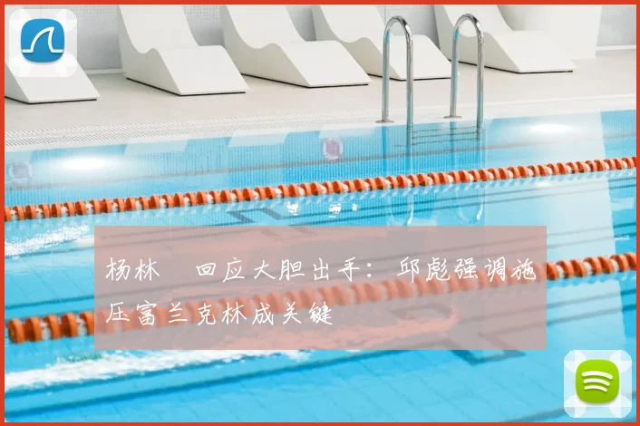 杨林祎回应大胆出手：邱彪强调施压富兰克林成关键