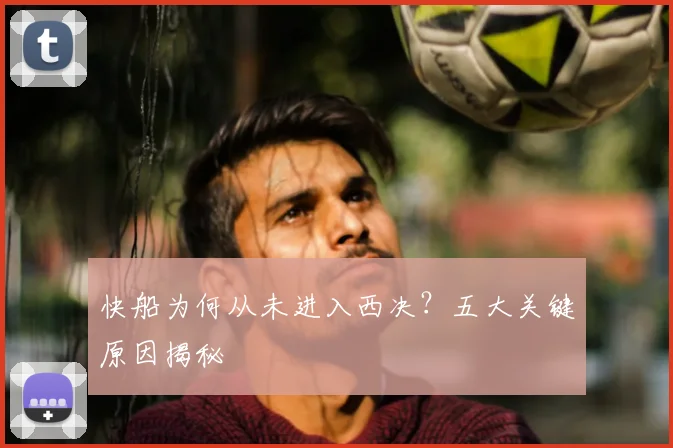 快船为何从未进入西决？五大关键原因揭秘