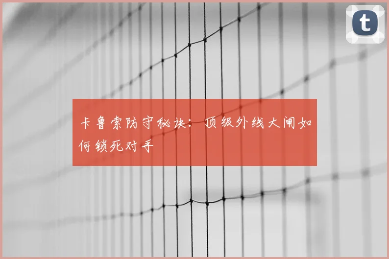 卡鲁索防守秘诀：顶级外线大闸如何锁死对手