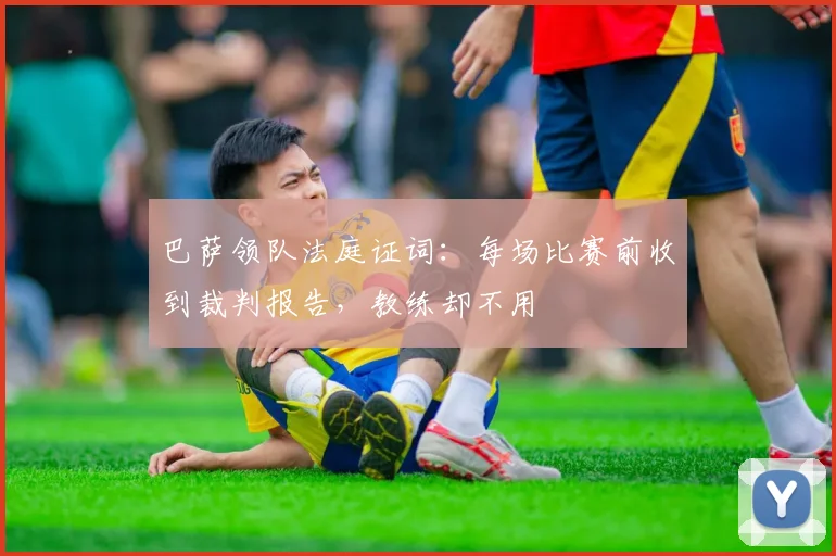 巴萨领队法庭证词：每场比赛前收到裁判报告，教练却不用