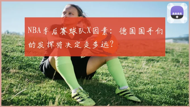 NBA季后赛球队X因素：德国国手们的发挥将决定走多远？