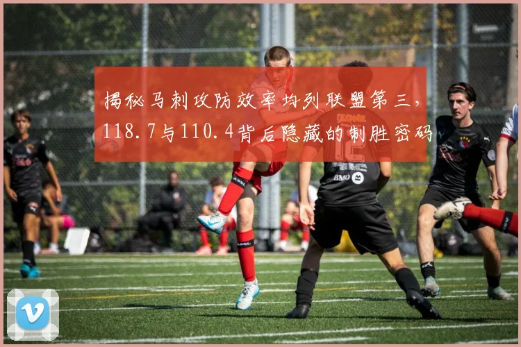 揭秘马刺攻防效率均列联盟第三，118.7与110.4背后隐藏的制胜密码！