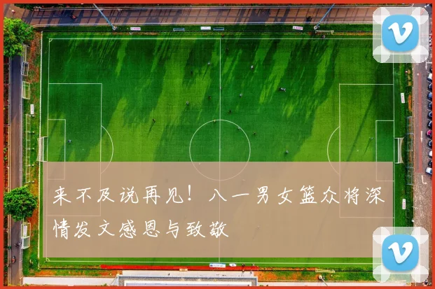来不及说再见！八一男女篮众将深情发文感恩与致敬