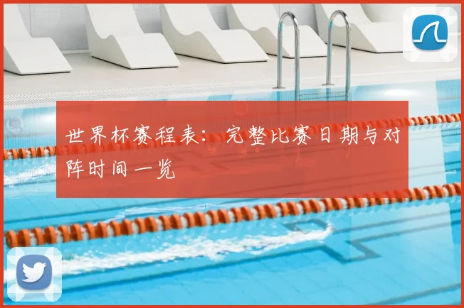 世界杯赛程表：完整比赛日期与对阵时间一览