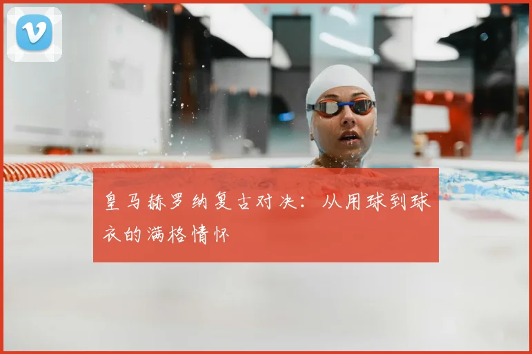 皇马赫罗纳复古对决：从用球到球衣的满格情怀