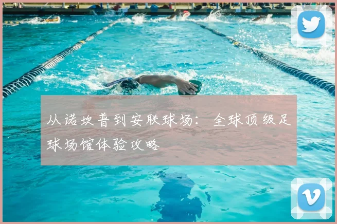 从诺坎普到安联球场：全球顶级足球场馆体验攻略