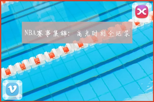 NBA赛事集锦：高光时刻全记录