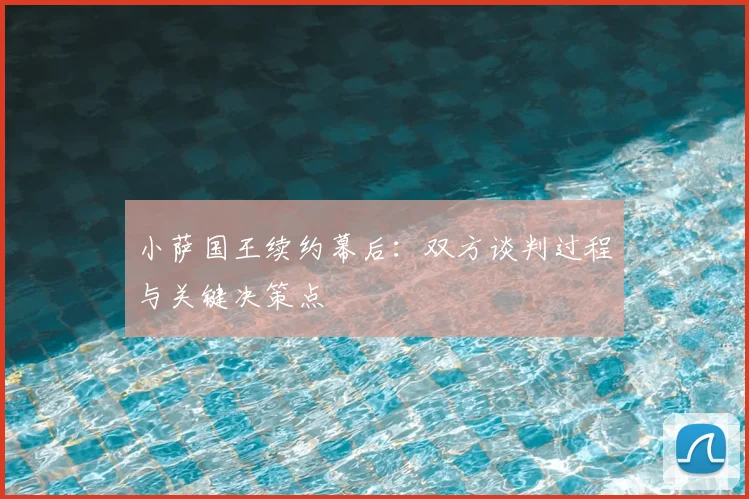 小萨国王续约幕后：双方谈判过程与关键决策点