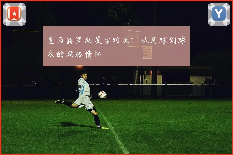 皇马赫罗纳复古对决：从用球到球衣的满格情怀